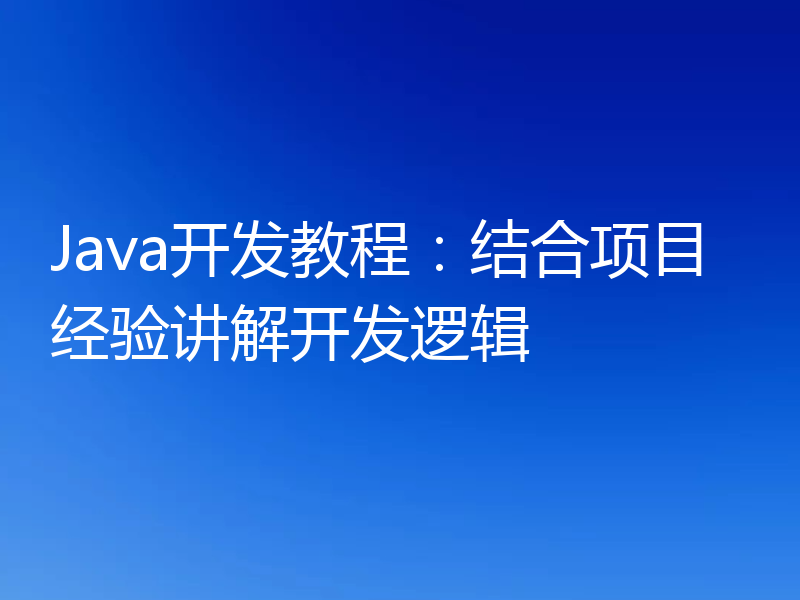 Java开发教程:结合项目经验讲解开发逻辑
