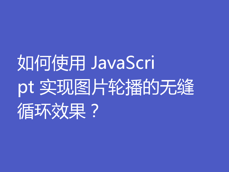 如何使用 JavaScript 实现图片轮播的无缝循环效果?