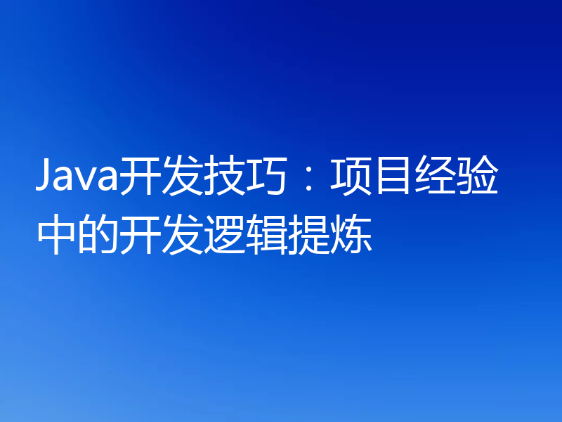 Java开发技巧:项目经验中的开发逻辑提炼