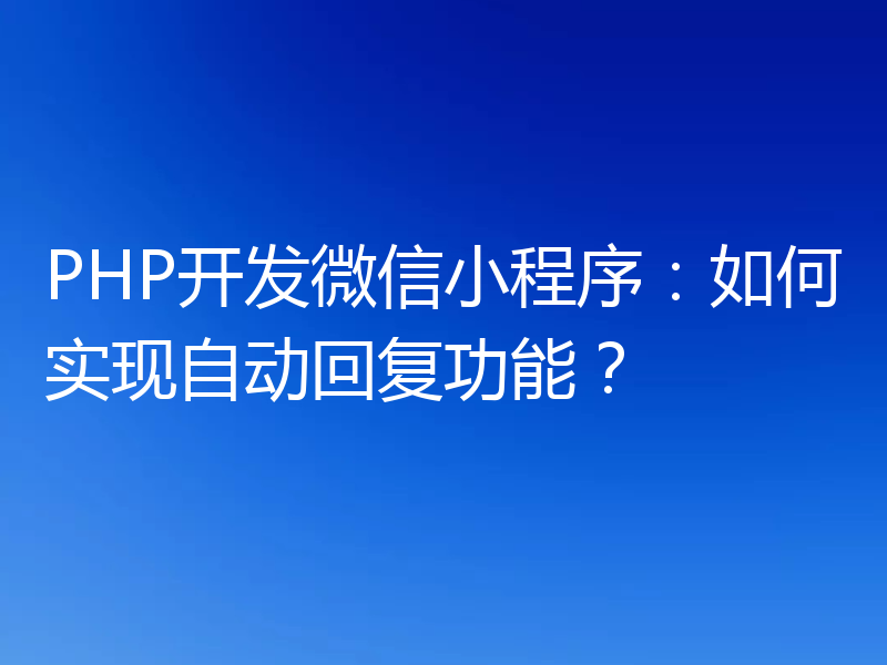PHP开发微信小程序:如何实现自动回复功能?