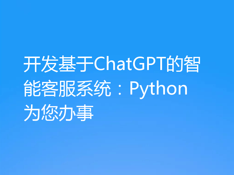 开发基于ChatGPT的智能客服系统:Python为您办事