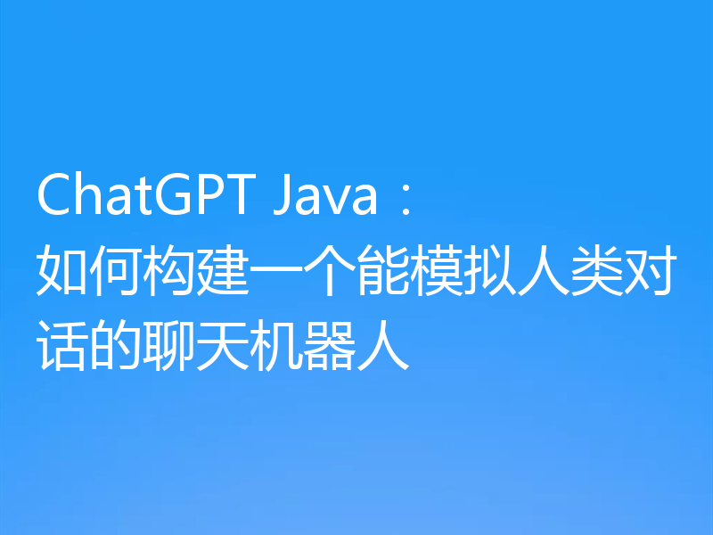 ChatGPT Java:如何构建一个能模拟人类对话的聊天机器人