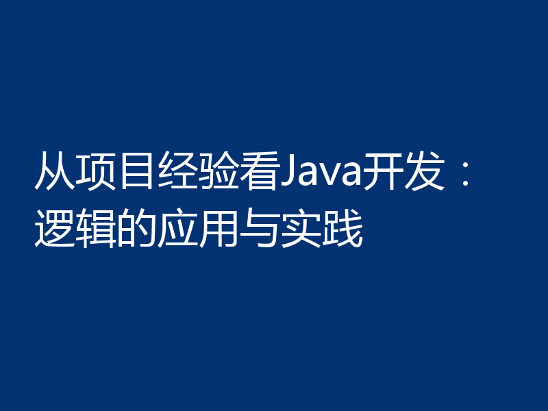 从项目经验看Java开发:逻辑的应用与实践