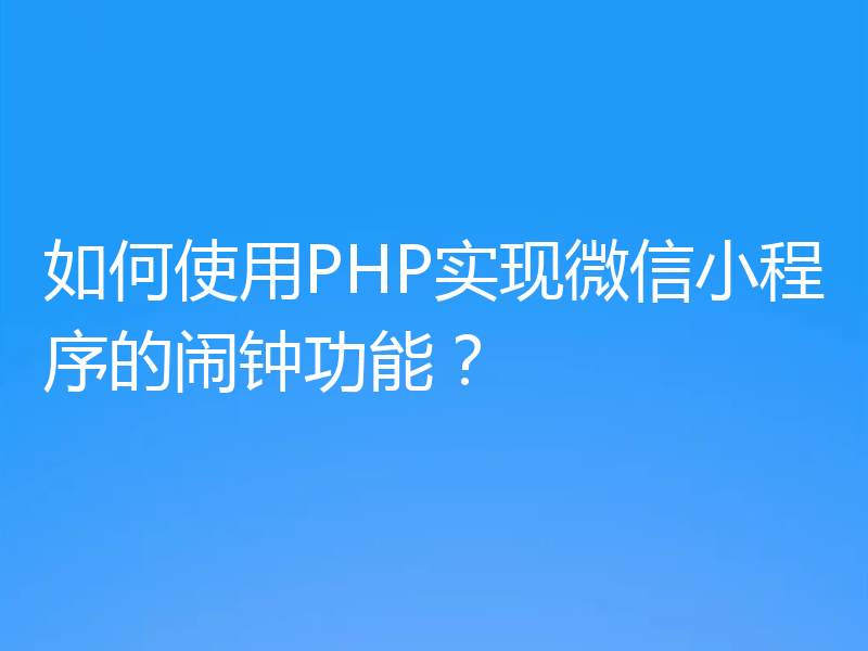 如何使用PHP实现微信小程序的闹钟功能?