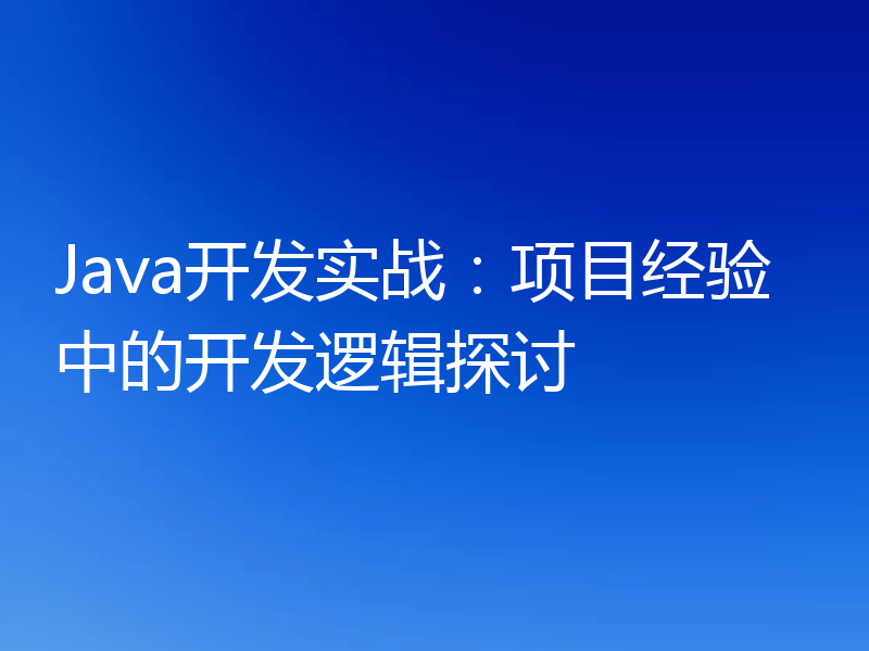 Java开发实战:项目经验中的开发逻辑探讨