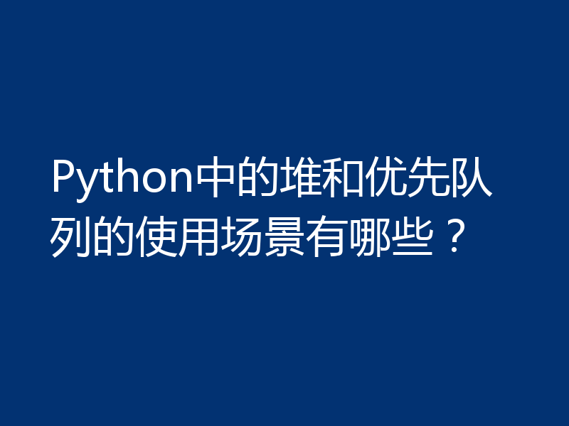 Python中的堆和优先队列的使用场景有哪些？