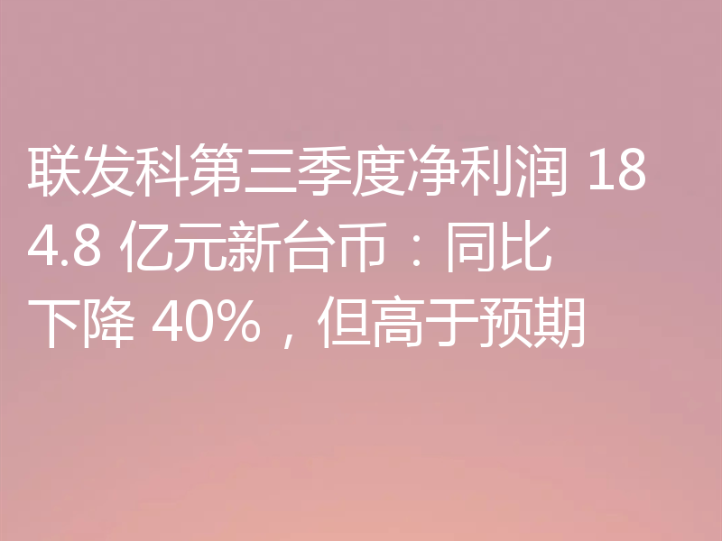 联发科第三季度净利润 184.8 亿元新台币:同比下降 40%,但高于预期