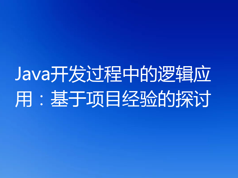 Java开发过程中的逻辑应用:基于项目经验的探讨