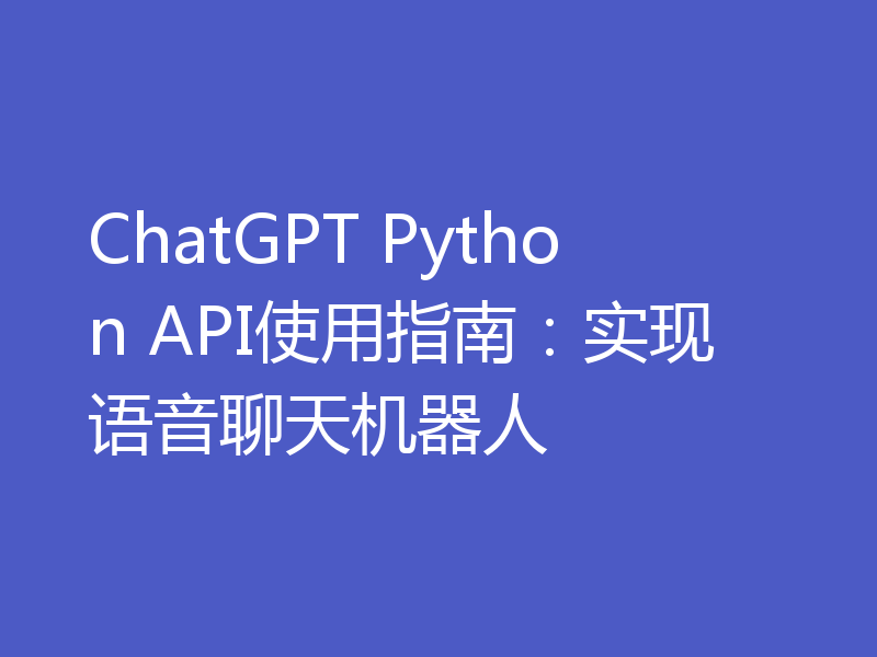 ChatGPT Python API使用指南:实现语音聊天机器人