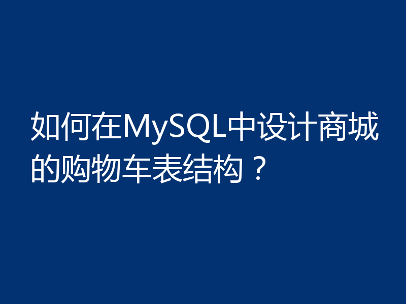 如何在MySQL中设计商城的购物车表结构?