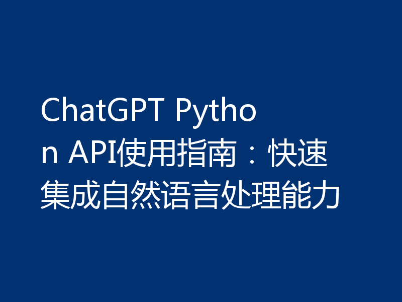 ChatGPT Python API使用指南:快速集成自然语言处理能力