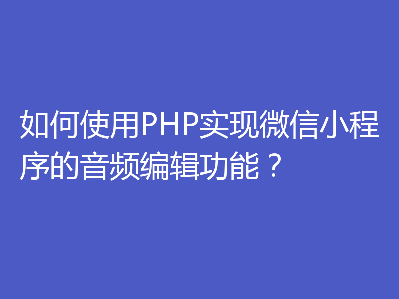 如何使用PHP实现微信小程序的音频编辑功能?