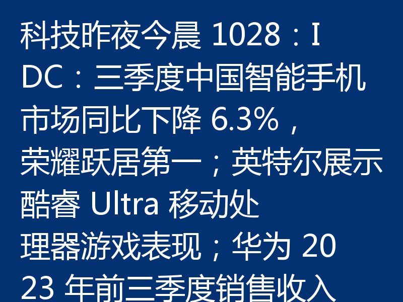 科技昨夜今晨 1028:IDC:三季度中国智能手机市场同比下降 6.3%,荣耀跃居第一;英特尔展示酷睿 Ultra 移动处理器游戏表现;华为 2023 年前三季度销售收入 4566 亿元