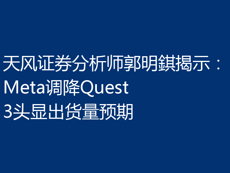 天风证券分析师郭明錤揭示:Meta调降Quest 3头显出货量预期