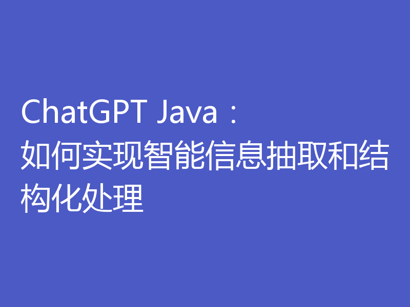 ChatGPT Java:如何实现智能信息抽取和结构化处理