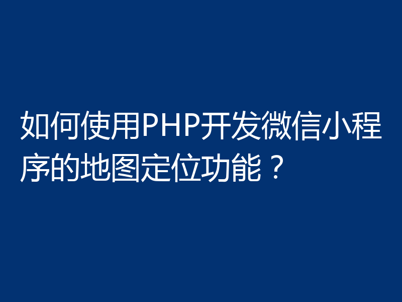 如何使用PHP开发微信小程序的地图定位功能?