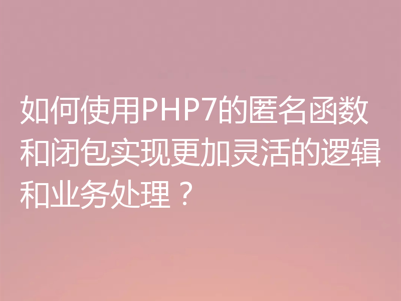 如何使用PHP7的匿名函数和闭包实现更加灵活的逻辑和业务处理?