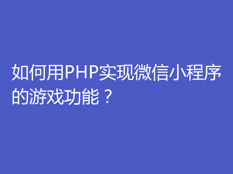 如何用PHP实现微信小程序的游戏功能?