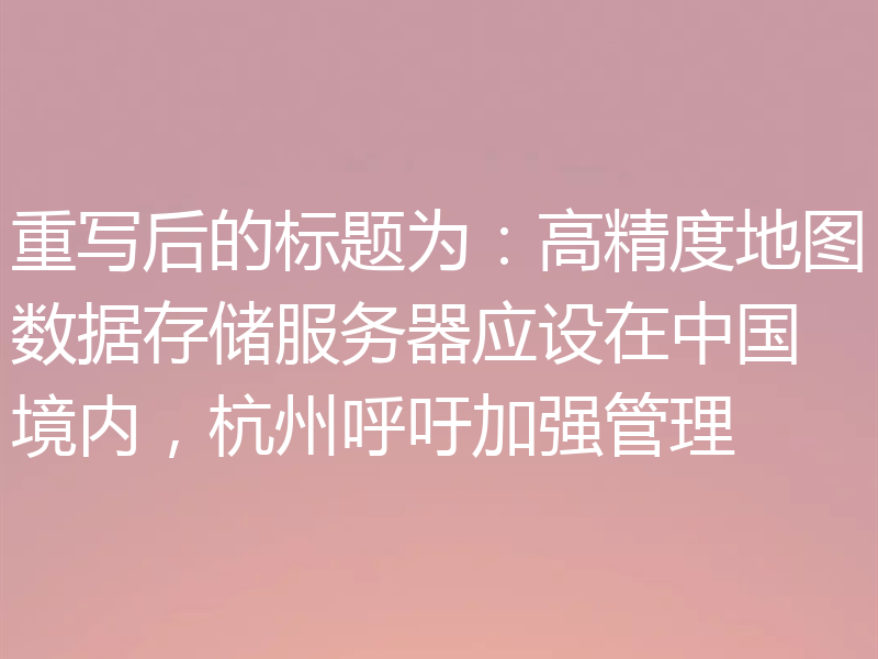 重写后的标题为:高精度地图数据存储服务器应设在中国境内,杭州呼吁加强管理