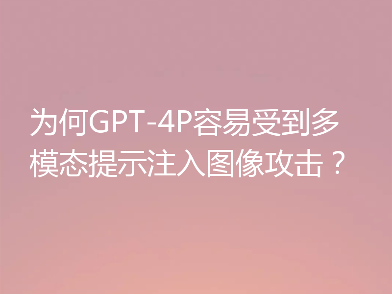 为何GPT-4P容易受到多模态提示注入图像攻击?