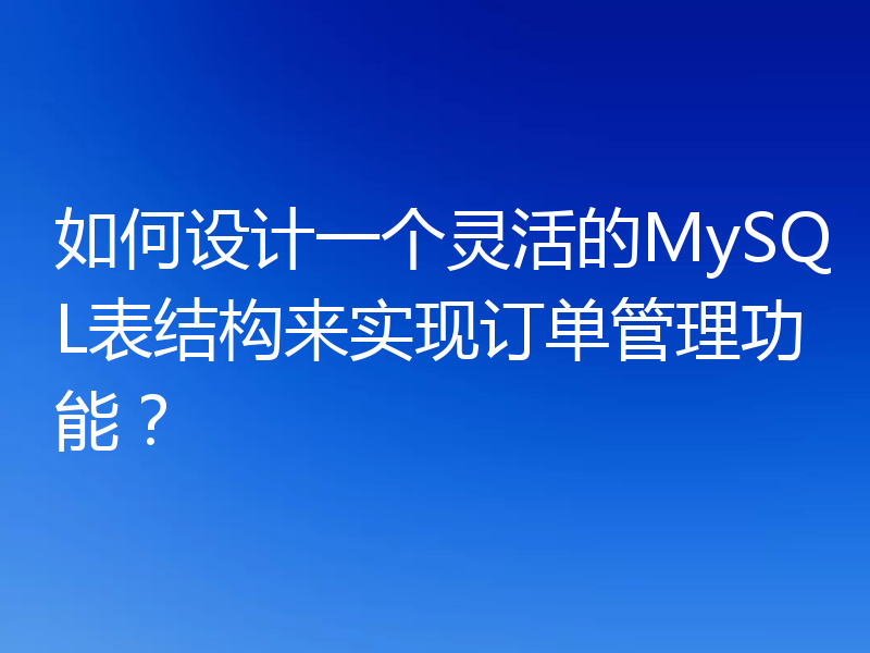 如何设计一个灵活的MySQL表结构来实现订单管理功能?