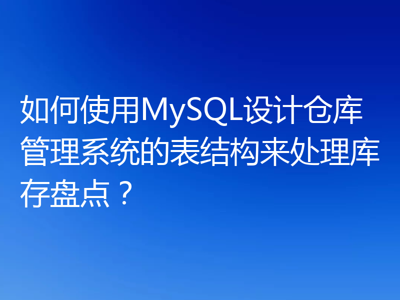 如何使用MySQL设计仓库管理系统的表结构来处理库存盘点?