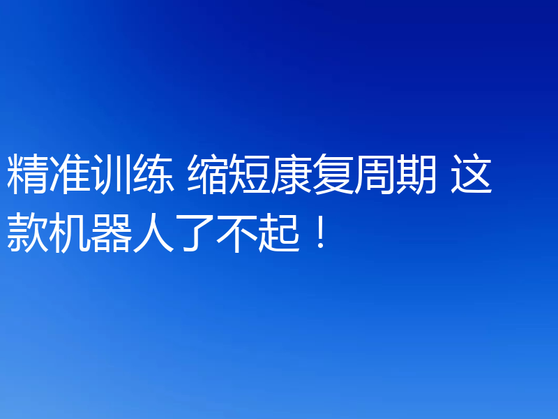 精准训练 缩短康复周期 这款机器人了不起!