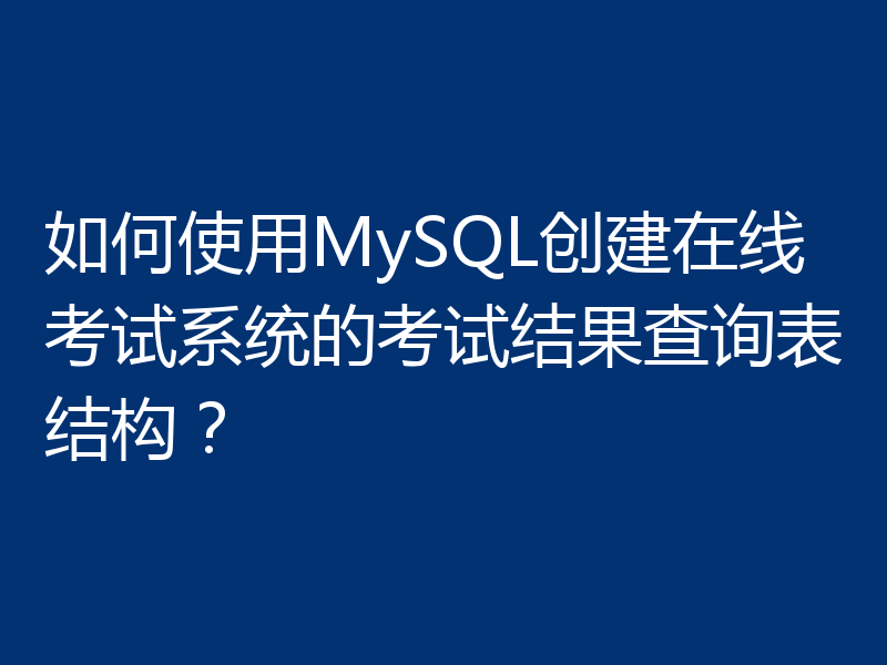 如何使用MySQL创建在线考试系统的考试结果查询表结构?