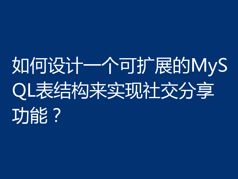 如何设计一个可扩展的MySQL表结构来实现社交分享功能?