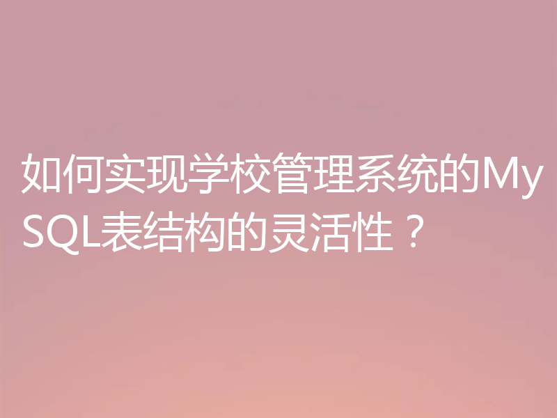 如何实现学校管理系统的MySQL表结构的灵活性?