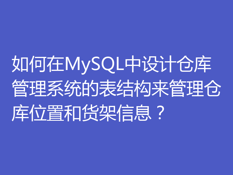 如何在MySQL中设计仓库管理系统的表结构来管理仓库位置和货架信息?
