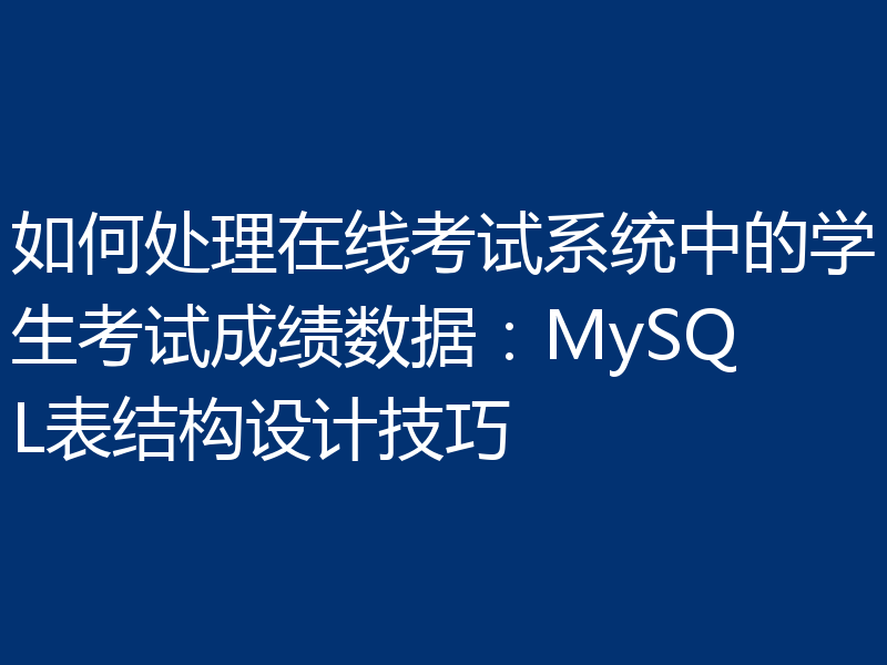 如何处理在线考试系统中的学生考试成绩数据:MySQL表结构设计技巧
