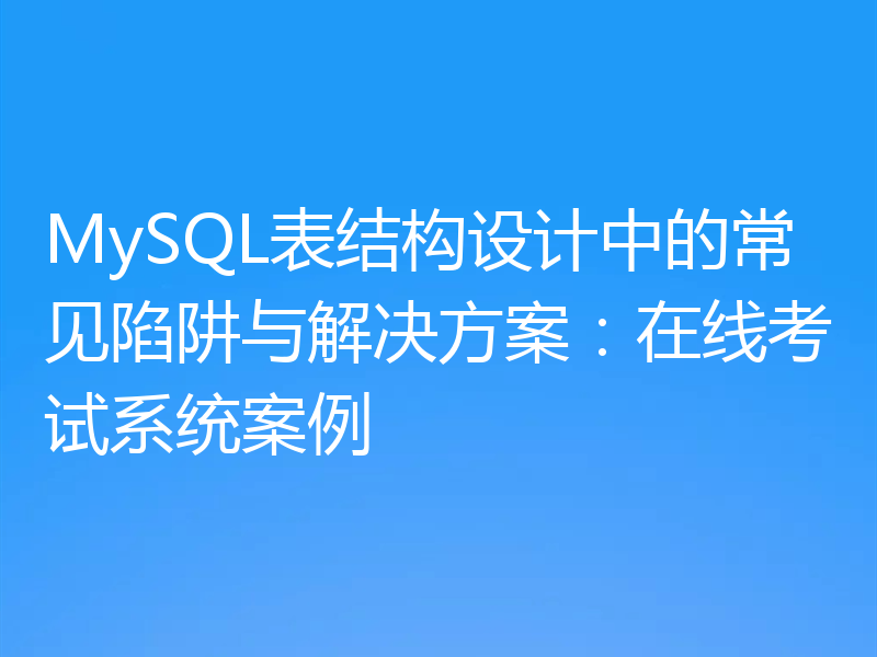 MySQL表结构设计中的常见陷阱与解决方案:在线考试系统案例