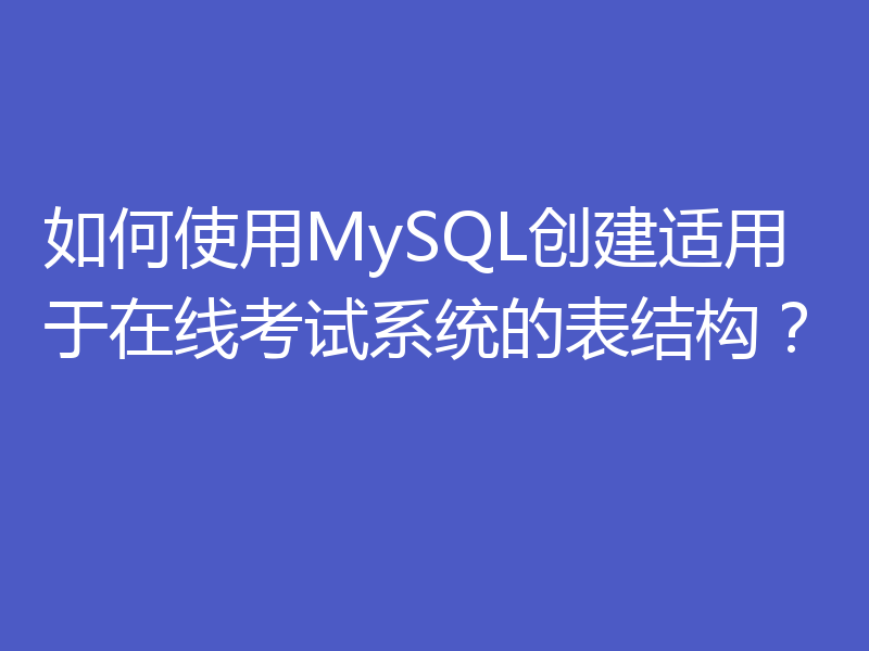 如何使用MySQL创建适用于在线考试系统的表结构?