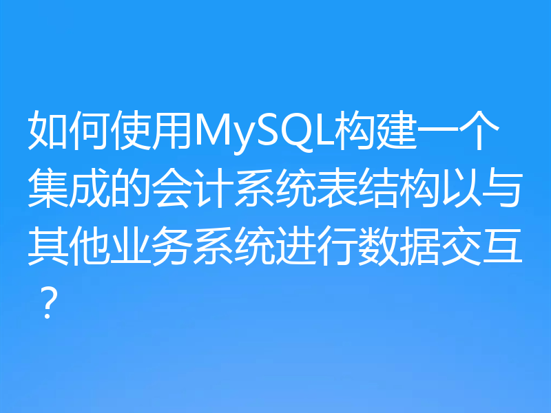 如何使用MySQL构建一个集成的会计系统表结构以与其他业务系统进行数据交互?