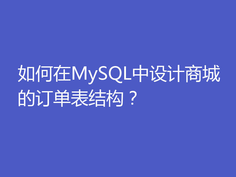 如何在MySQL中设计商城的订单表结构?