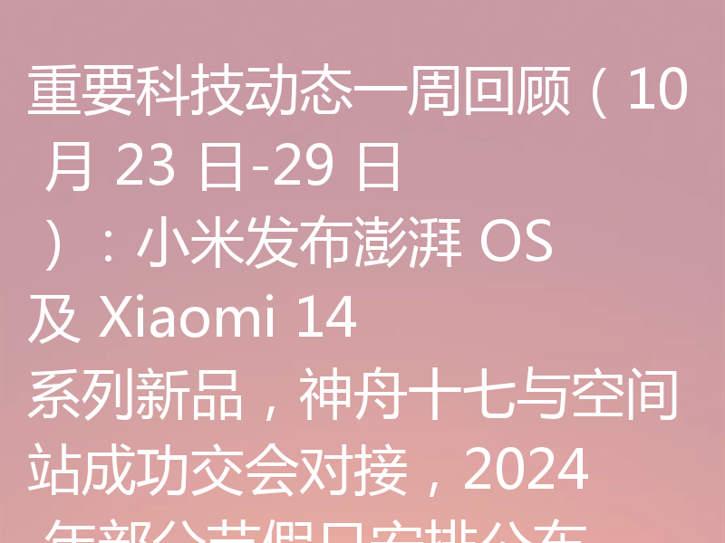 重要科技动态一周回顾(10 月 23 日-29 日):小米发布澎湃 OS 及 Xiaomi 14 系列新品,神舟十七与空间站成功交会对接,2024 年部分节假日安排公布