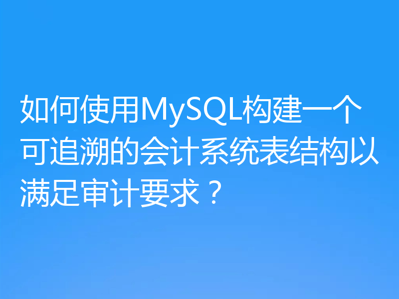 如何使用MySQL构建一个可追溯的会计系统表结构以满足审计要求?