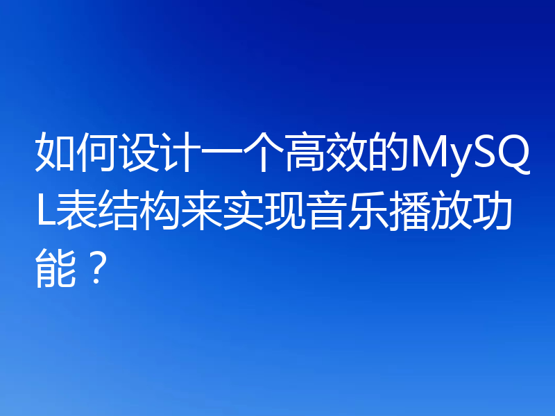 如何设计一个高效的MySQL表结构来实现音乐播放功能？