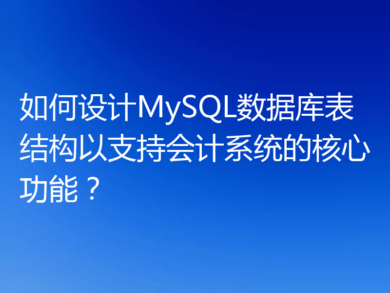 如何设计MySQL数据库表结构以支持会计系统的核心功能?