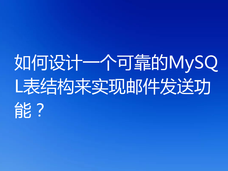 如何设计一个可靠的MySQL表结构来实现邮件发送功能?