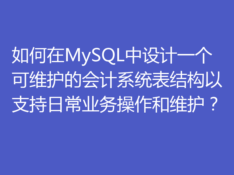 如何在MySQL中设计一个可维护的会计系统表结构以支持日常业务操作和维护?