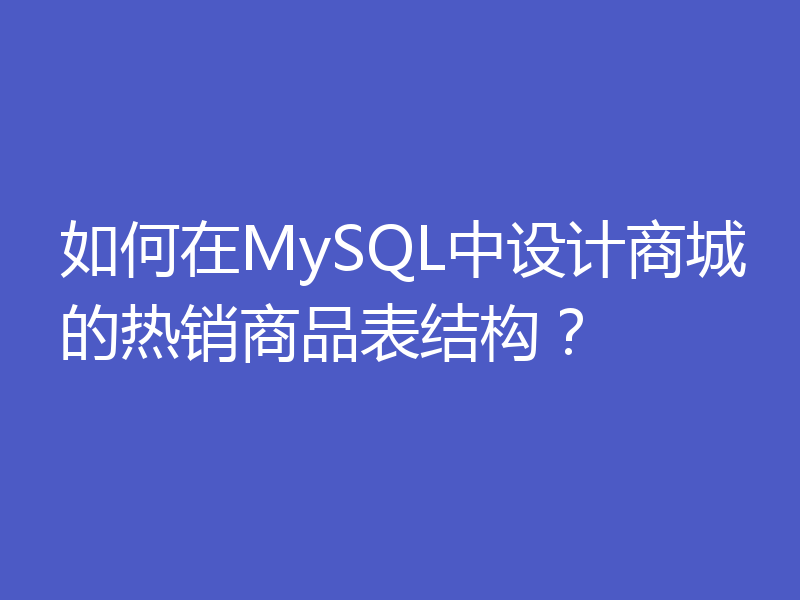 如何在MySQL中设计商城的热销商品表结构?