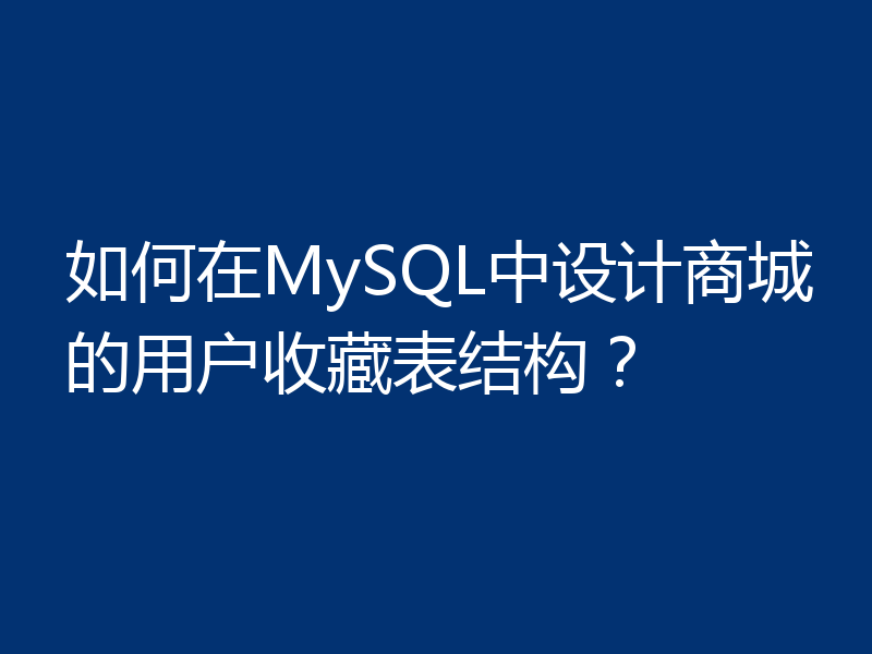 如何在MySQL中设计商城的用户收藏表结构?