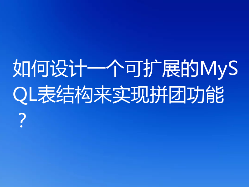 如何设计一个可扩展的MySQL表结构来实现拼团功能?