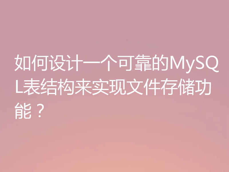 如何设计一个可靠的MySQL表结构来实现文件存储功能?