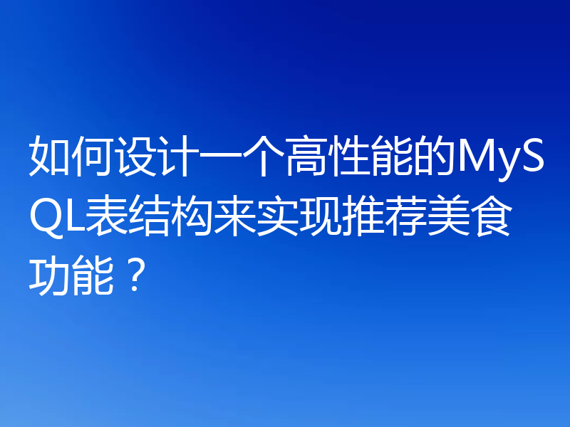 如何设计一个高性能的MySQL表结构来实现推荐美食功能?
