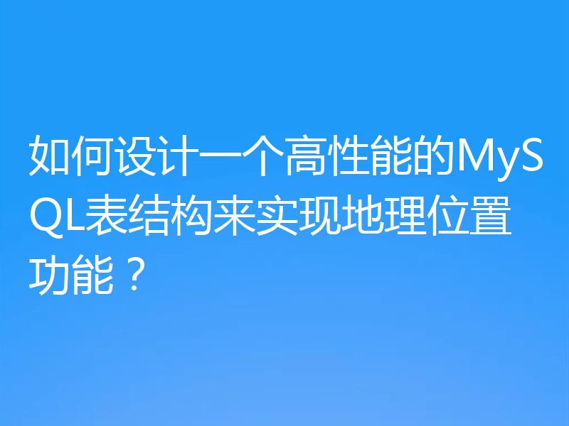 如何设计一个高性能的MySQL表结构来实现地理位置功能?