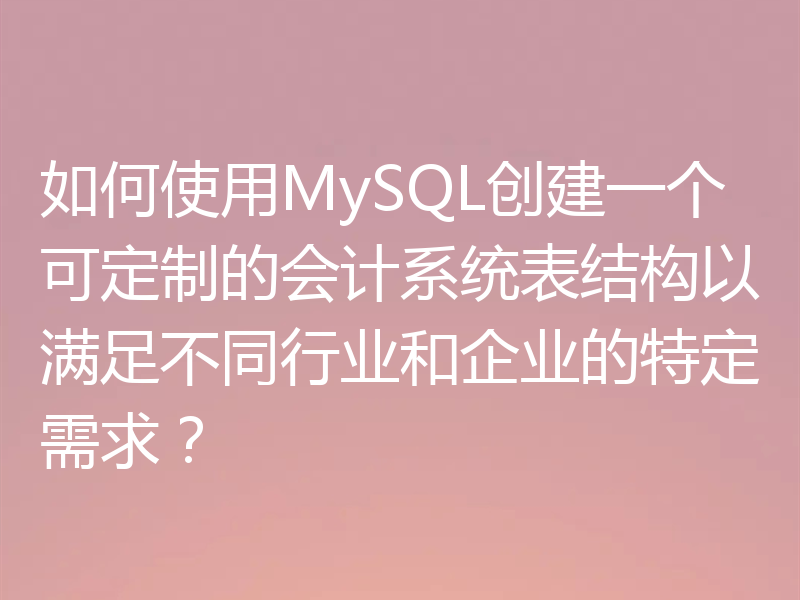 如何使用MySQL创建一个可定制的会计系统表结构以满足不同行业和企业的特定需求?