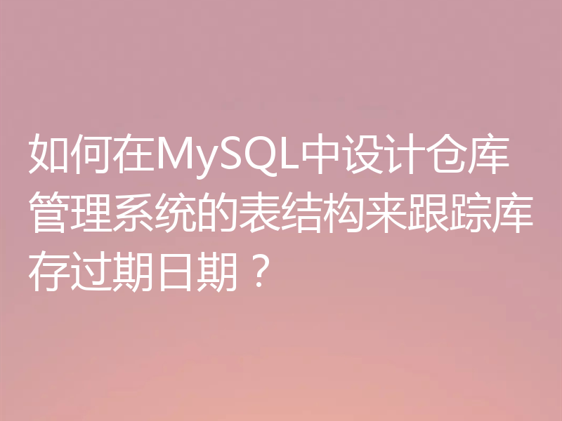 如何在MySQL中设计仓库管理系统的表结构来跟踪库存过期日期?